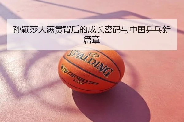 孙颖莎大满贯背后的成长密码与中国乒乓新篇章