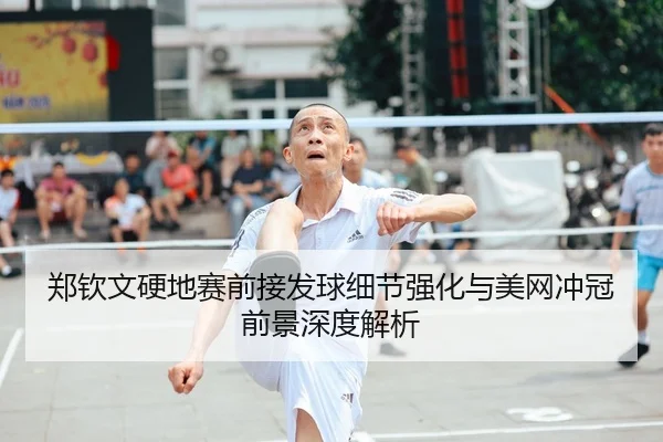 郑钦文硬地赛前接发球细节强化与美网冲冠前景深度解析