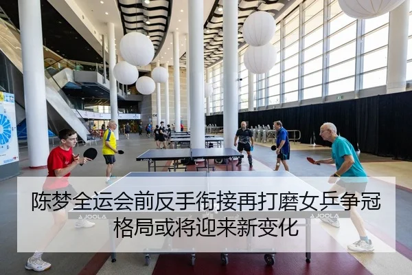 陈梦全运会前反手衔接再打磨女乒争冠格局或将迎来新变化