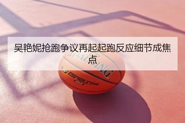 吴艳妮抢跑争议再起起跑反应细节成焦点